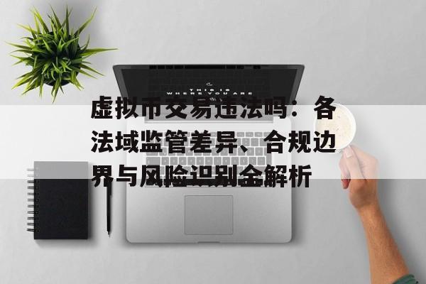 虚拟币交易违法吗：各法域监管差异、合规边界与风险识别全解析