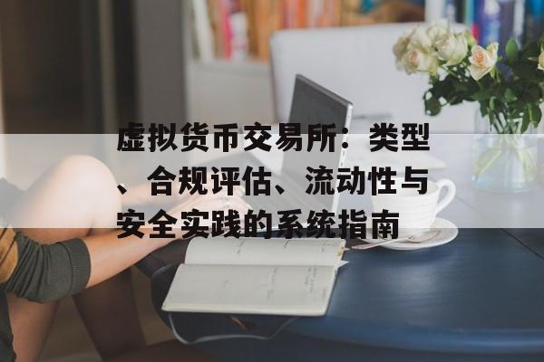 虚拟货币交易所：类型、合规评估、流动性与安全实践的系统指南