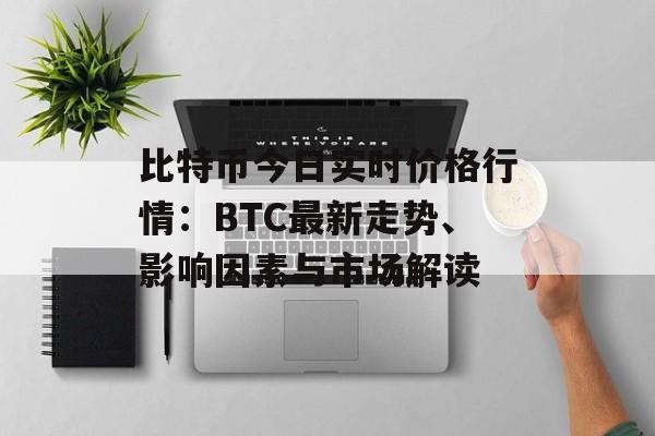 比特币今日实时价格行情：BTC最新走势、影响因素与市场解读