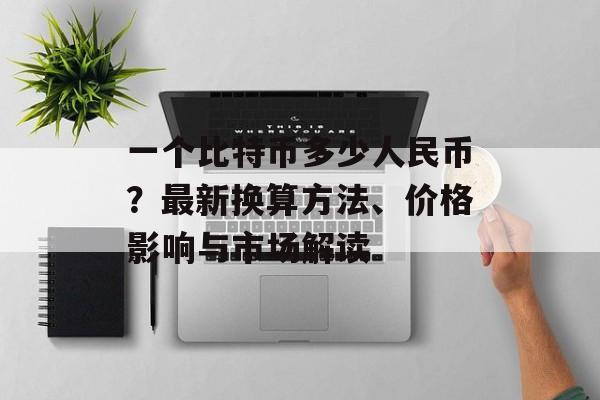 一个比特币多少人民币？最新换算方法、价格影响与市场解读