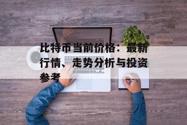 比特币当前价格：最新行情、走势分析与投资参考