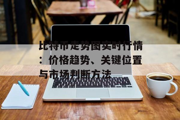 比特币走势图实时行情：价格趋势、关键位置与市场判断方法