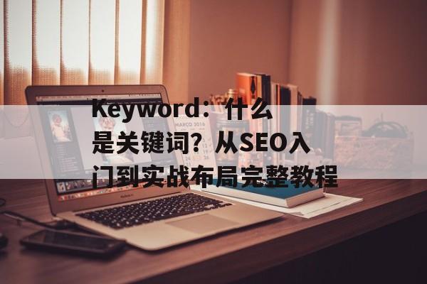 Keyword：什么是关键词？从SEO入门到实战布局完整教程